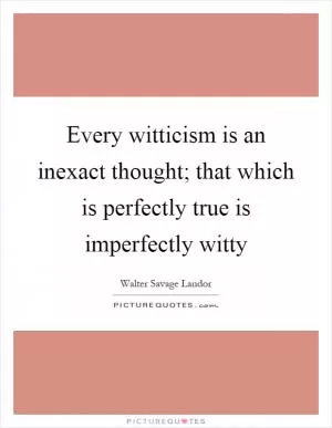 Every witticism is an inexact thought; that which is perfectly true is imperfectly witty Picture Quote #1