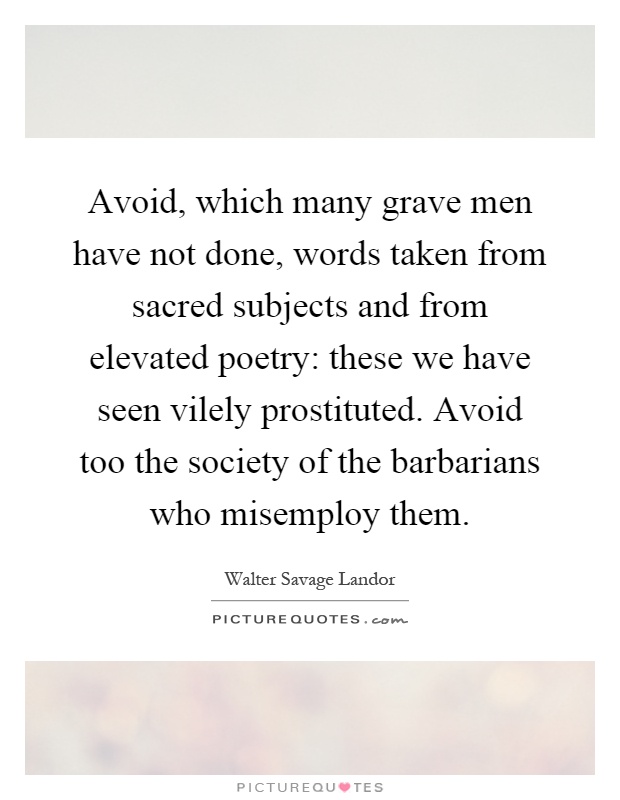 Avoid, which many grave men have not done, words taken from sacred subjects and from elevated poetry: these we have seen vilely prostituted. Avoid too the society of the barbarians who misemploy them Picture Quote #1