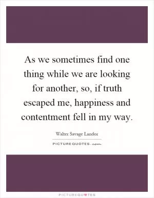 As we sometimes find one thing while we are looking for another, so, if truth escaped me, happiness and contentment fell in my way Picture Quote #1