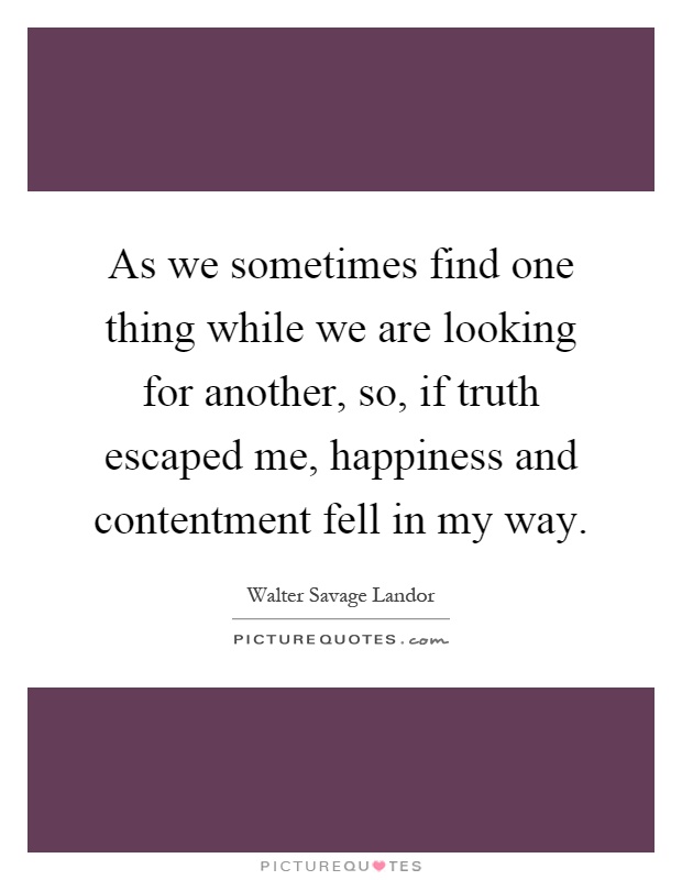 As we sometimes find one thing while we are looking for another, so, if truth escaped me, happiness and contentment fell in my way Picture Quote #1