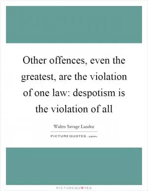 Other offences, even the greatest, are the violation of one law: despotism is the violation of all Picture Quote #1