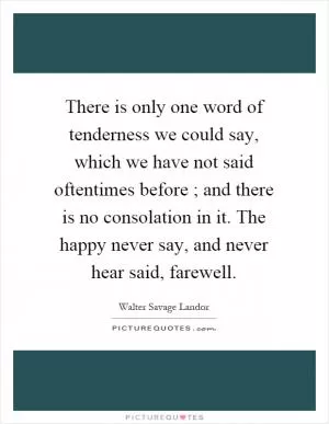 There is only one word of tenderness we could say, which we have not said oftentimes before ; and there is no consolation in it. The happy never say, and never hear said, farewell Picture Quote #1