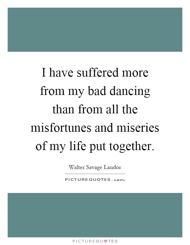 I have suffered more from my bad dancing than from all the misfortunes and miseries of my life put together Picture Quote #1