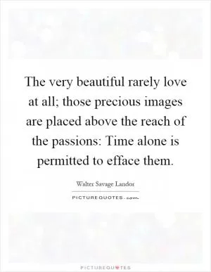 The very beautiful rarely love at all; those precious images are placed above the reach of the passions: Time alone is permitted to efface them Picture Quote #1