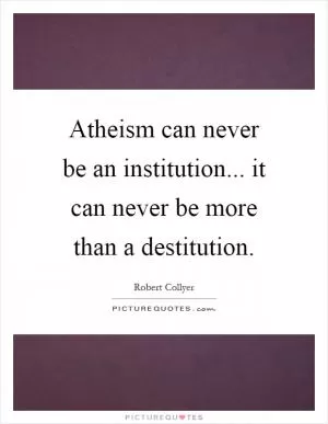 Atheism can never be an institution... it can never be more than a destitution Picture Quote #1