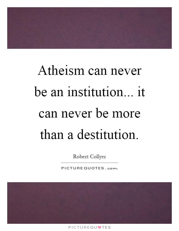 Atheism can never be an institution... it can never be more than a destitution Picture Quote #1