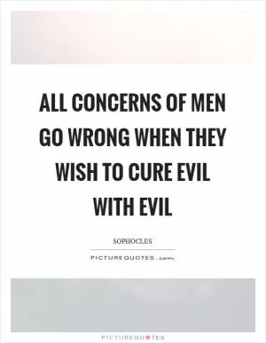 All concerns of men go wrong when they wish to cure evil with evil Picture Quote #1
