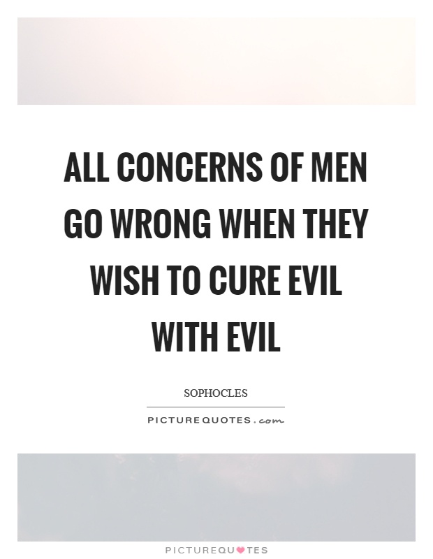 All concerns of men go wrong when they wish to cure evil with evil Picture Quote #1