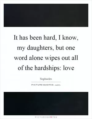 It has been hard, I know, my daughters, but one word alone wipes out all of the hardships: love Picture Quote #1