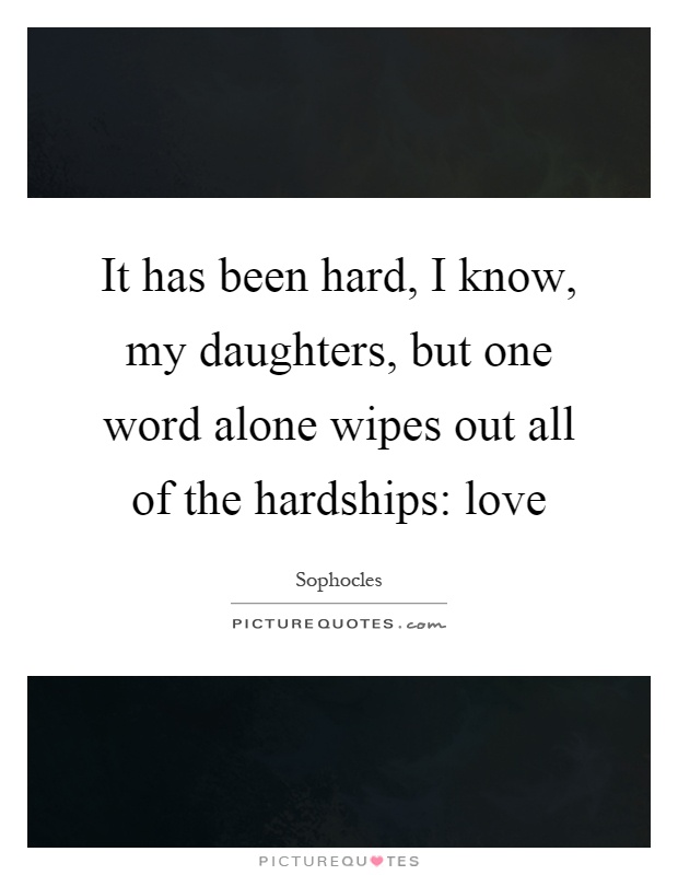 It has been hard, I know, my daughters, but one word alone wipes out all of the hardships: love Picture Quote #1