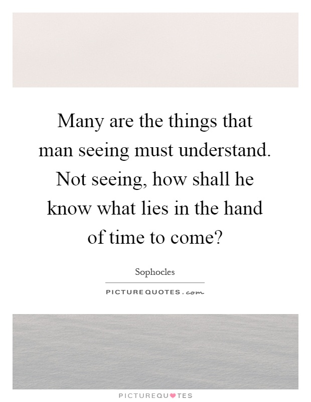 Many are the things that man seeing must understand. Not seeing, how shall he know what lies in the hand of time to come? Picture Quote #1