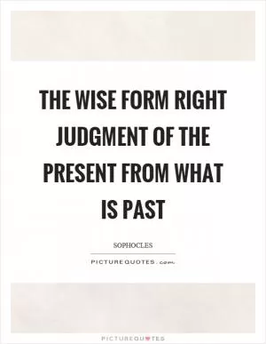 The wise form right judgment of the present from what is past Picture Quote #1