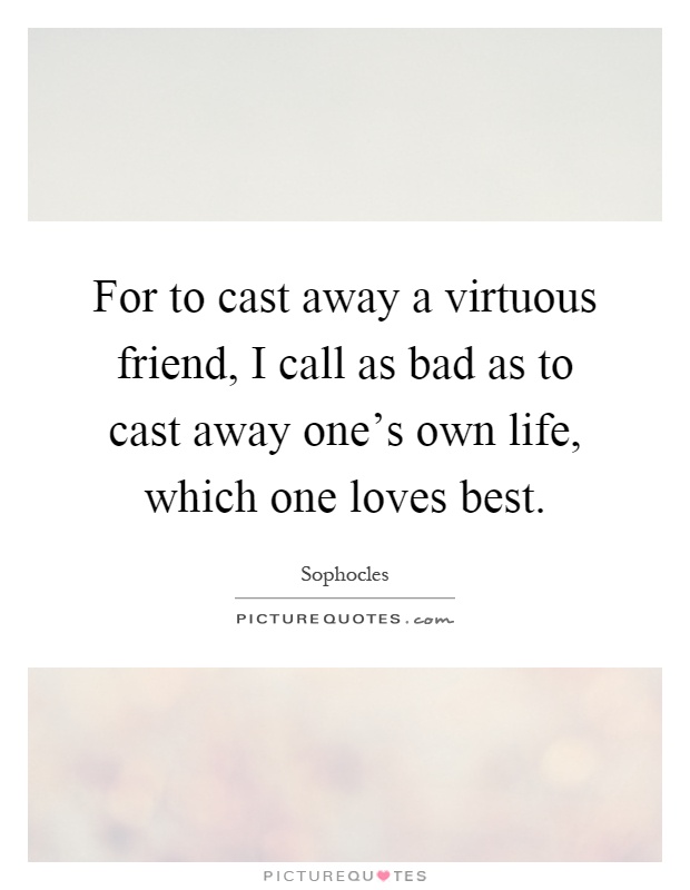 For to cast away a virtuous friend, I call as bad as to cast away one's own life, which one loves best Picture Quote #1
