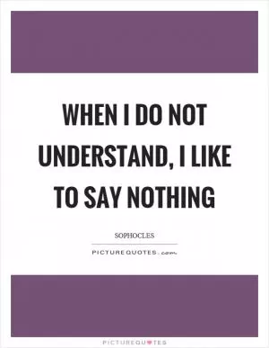 When I do not understand, I like to say nothing Picture Quote #1