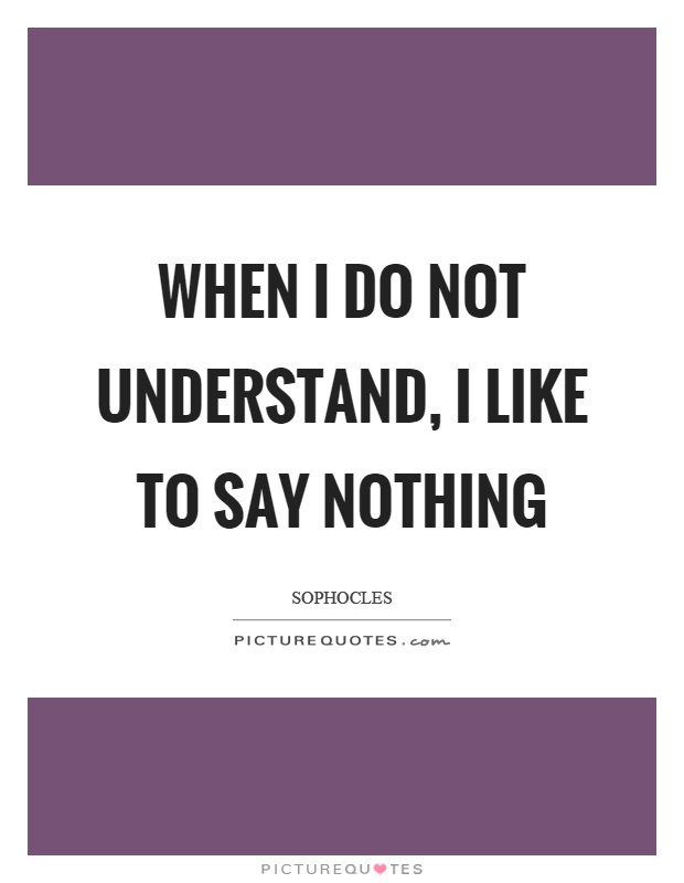 When I do not understand, I like to say nothing Picture Quote #1