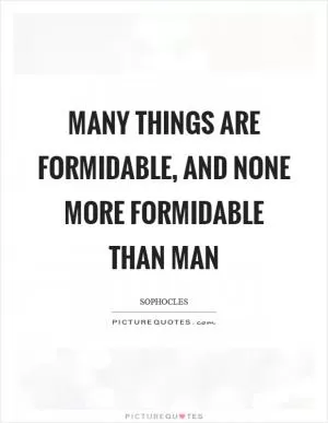 Many things are formidable, and none more formidable than man Picture Quote #1