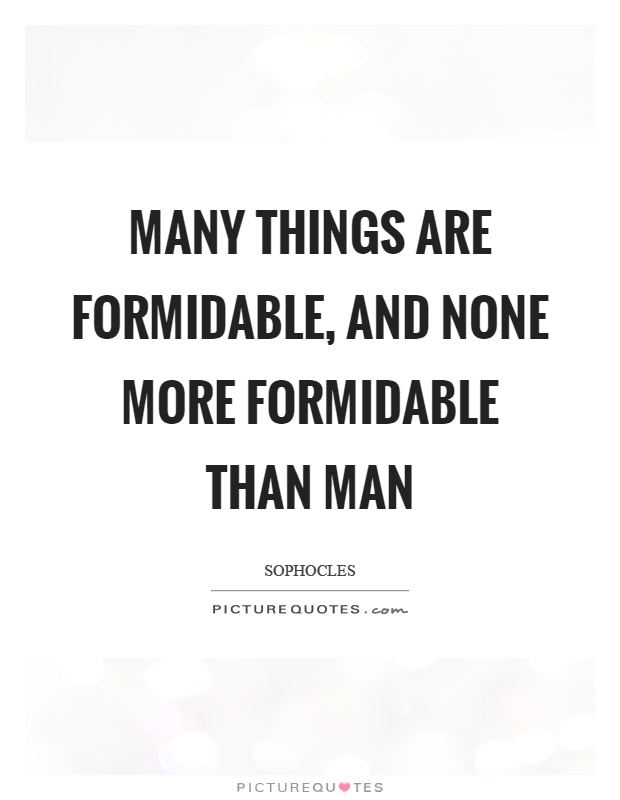 Many things are formidable, and none more formidable than man Picture Quote #1