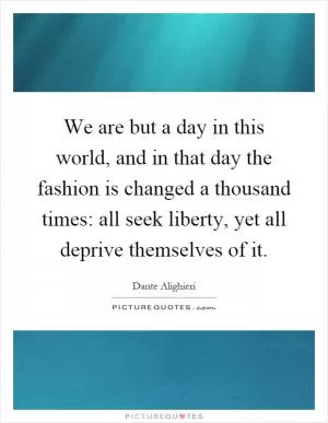 We are but a day in this world, and in that day the fashion is changed a thousand times: all seek liberty, yet all deprive themselves of it Picture Quote #1