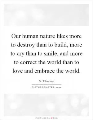 Our human nature likes more to destroy than to build, more to cry than to smile, and more to correct the world than to love and embrace the world Picture Quote #1