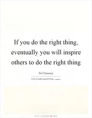 If you do the right thing, eventually you will inspire others to do the right thing Picture Quote #1