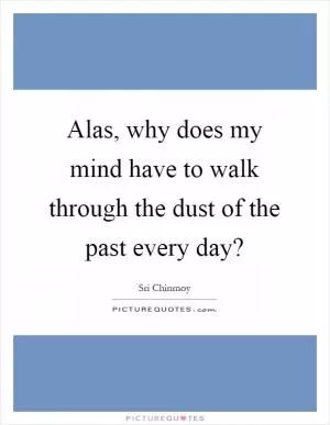 Alas, why does my mind have to walk through the dust of the past every day? Picture Quote #1