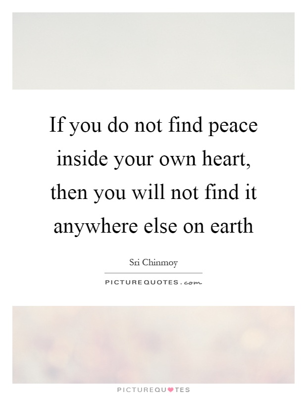 If you do not find peace inside your own heart, then you will not find it anywhere else on earth Picture Quote #1