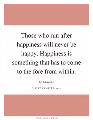 Those who run after happiness will never be happy. Happiness is something that has to come to the fore from within Picture Quote #1