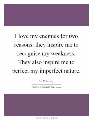I love my enemies for two reasons: they inspire me to recognise my weakness. They also inspire me to perfect my imperfect nature Picture Quote #1