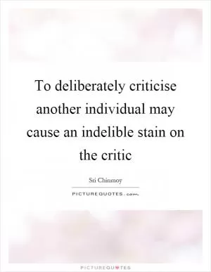 To deliberately criticise another individual may cause an indelible stain on the critic Picture Quote #1