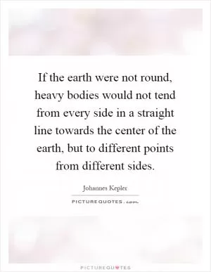 If the earth were not round, heavy bodies would not tend from every side in a straight line towards the center of the earth, but to different points from different sides Picture Quote #1