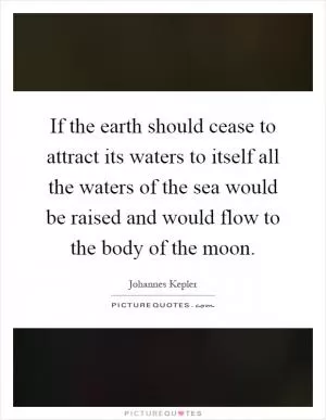 If the earth should cease to attract its waters to itself all the waters of the sea would be raised and would flow to the body of the moon Picture Quote #1