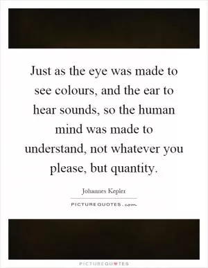 Just as the eye was made to see colours, and the ear to hear sounds, so the human mind was made to understand, not whatever you please, but quantity Picture Quote #1