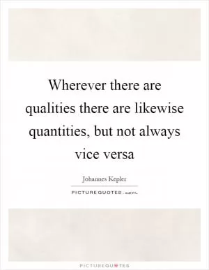 Wherever there are qualities there are likewise quantities, but not always vice versa Picture Quote #1