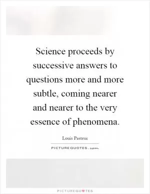 Science proceeds by successive answers to questions more and more subtle, coming nearer and nearer to the very essence of phenomena Picture Quote #1