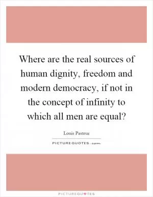 Where are the real sources of human dignity, freedom and modern democracy, if not in the concept of infinity to which all men are equal? Picture Quote #1