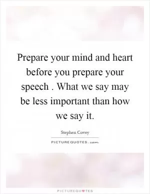 Prepare your mind and heart before you prepare your speech. What we say may be less important than how we say it Picture Quote #1