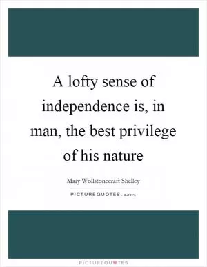 A lofty sense of independence is, in man, the best privilege of his nature Picture Quote #1