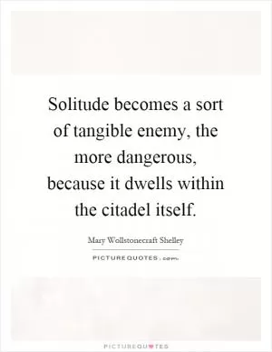 Solitude becomes a sort of tangible enemy, the more dangerous, because it dwells within the citadel itself Picture Quote #1
