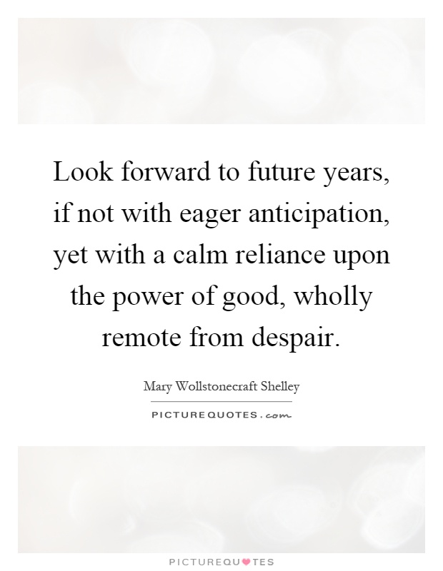 Look forward to future years, if not with eager anticipation, yet with a calm reliance upon the power of good, wholly remote from despair Picture Quote #1