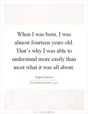 When I was born, I was almost fourteen years old. That’s why I was able to understand more easily than most what it was all about Picture Quote #1
