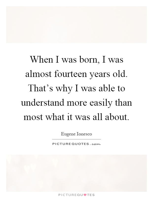 When I was born, I was almost fourteen years old. That's why I was able to understand more easily than most what it was all about Picture Quote #1