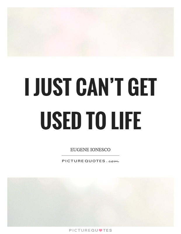 I just can't get used to life Picture Quote #1