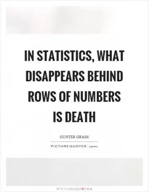 In statistics, what disappears behind rows of numbers is death Picture Quote #1