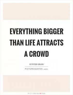 Everything bigger than life attracts a crowd Picture Quote #1