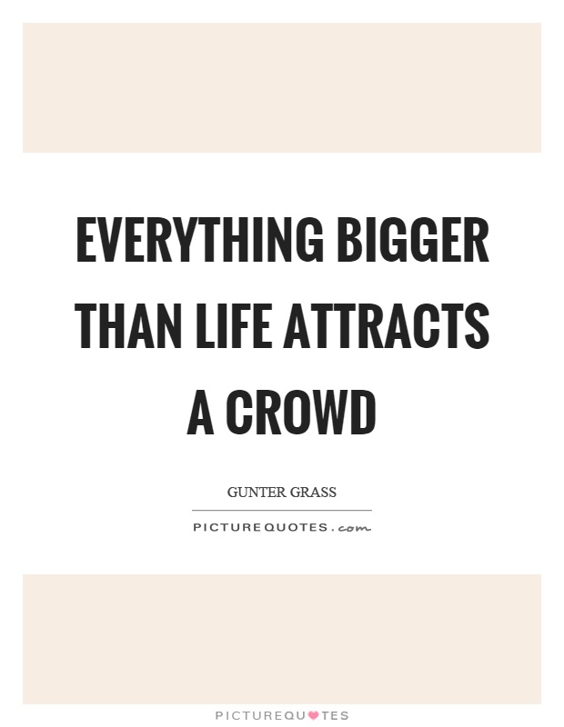 Everything bigger than life attracts a crowd Picture Quote #1