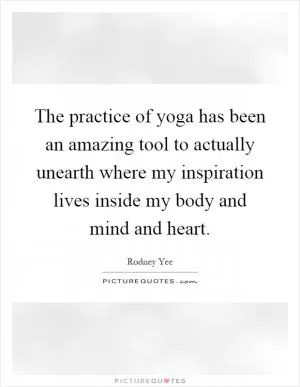 The practice of yoga has been an amazing tool to actually unearth where my inspiration lives inside my body and mind and heart Picture Quote #1