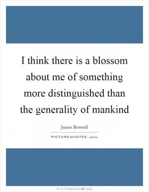 I think there is a blossom about me of something more distinguished than the generality of mankind Picture Quote #1