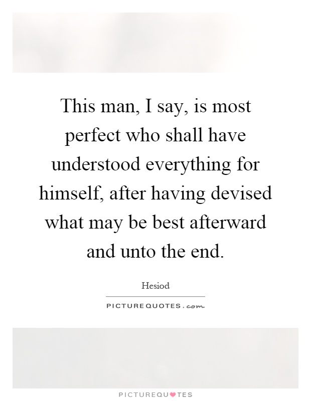 This man, I say, is most perfect who shall have understood everything for himself, after having devised what may be best afterward and unto the end Picture Quote #1