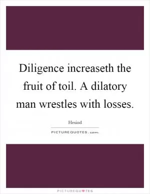 Diligence increaseth the fruit of toil. A dilatory man wrestles with losses Picture Quote #1