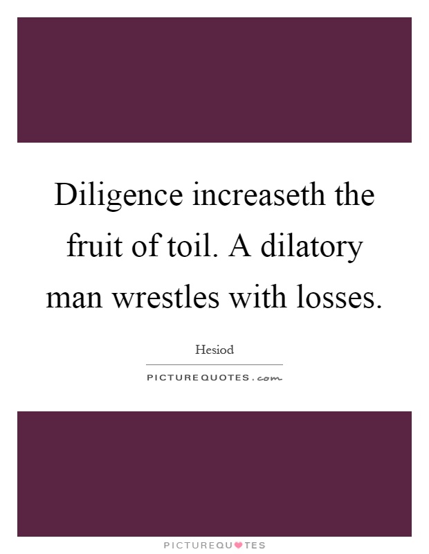 Diligence increaseth the fruit of toil. A dilatory man wrestles with losses Picture Quote #1